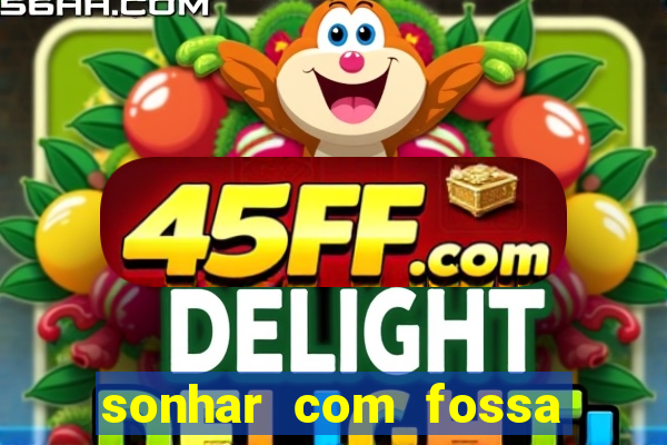 sonhar com fossa de fezes cheia